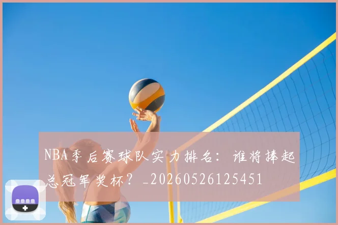 NBA季后赛球队实力排名：谁将捧起总冠军奖杯？_20260526125451