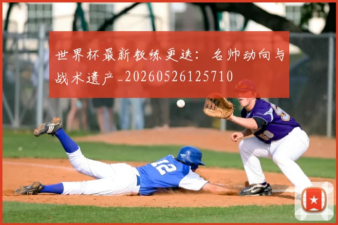 世界杯最新教练更迭：名帅动向与战术遗产_20260526125710