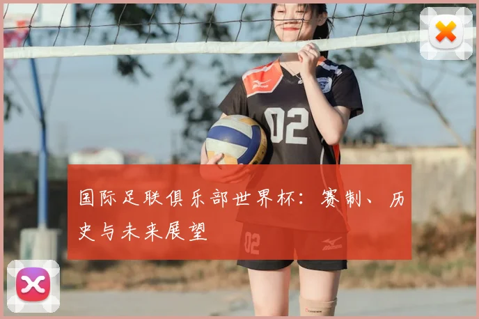 国际足联俱乐部世界杯：赛制、历史与未来展望