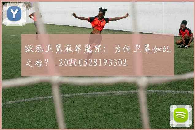 欧冠卫冕冠军魔咒:为何卫冕如此之难?_20260528193302