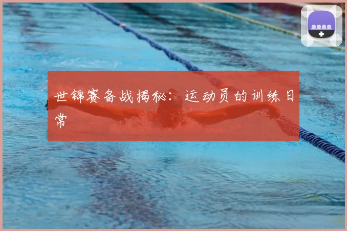 世锦赛备战揭秘：运动员的训练日常