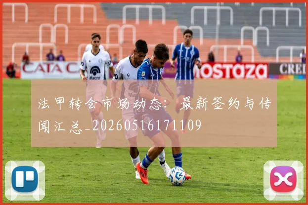 法甲转会市场动态：最新签约与传闻汇总_20260516171109