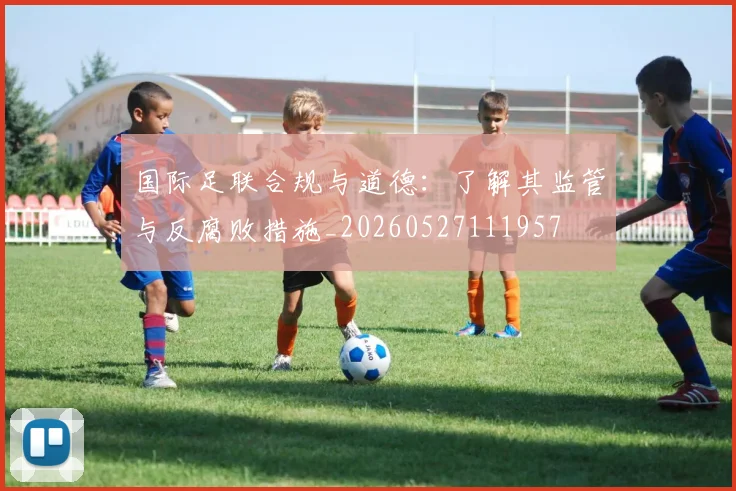 国际足联合规与道德:了解其监管与反腐败措施_20260527111957