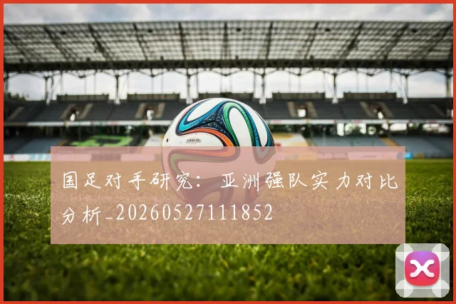 国足对手研究:亚洲强队实力对比分析_20260527111852