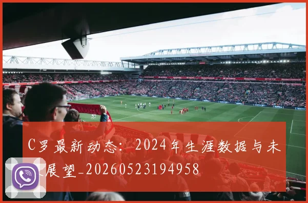 C罗最新动态：2024年生涯数据与未来展望_20260523194958