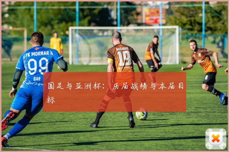 国足与亚洲杯:历届战绩与本届目标