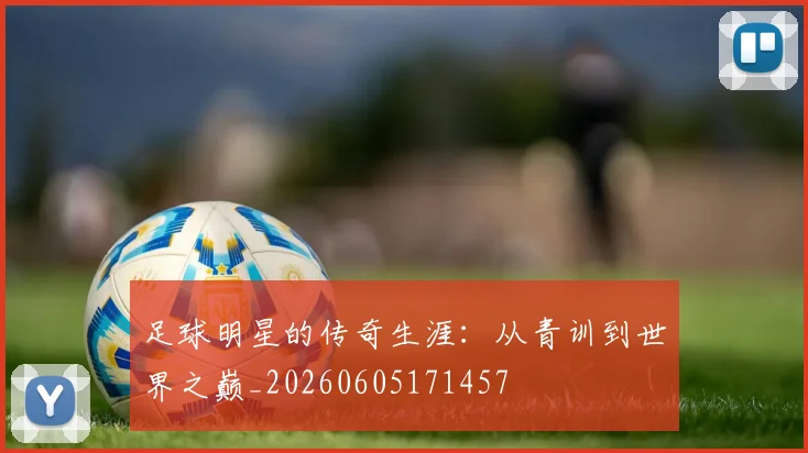足球明星的传奇生涯：从青训到世界之巅_20260605171457