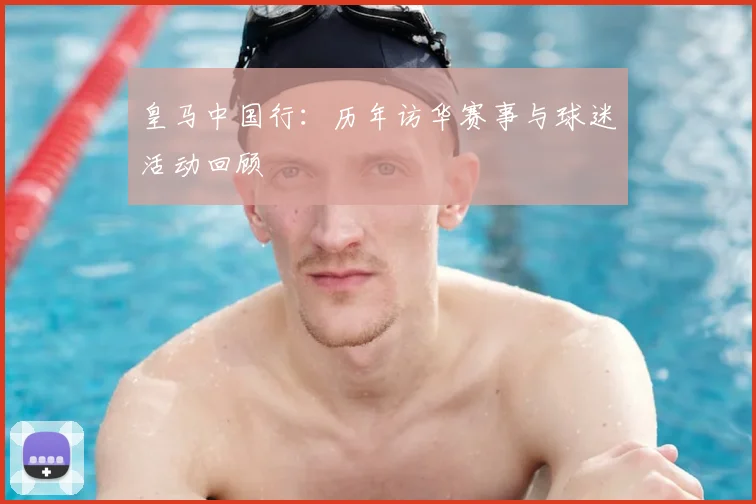 皇马中国行：历年访华赛事与球迷活动回顾