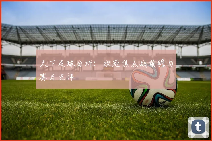 天下足球分析:欧冠焦点战前瞻与赛后点评