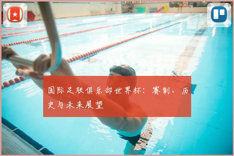 国际足联俱乐部世界杯:赛制、历史与未来展望