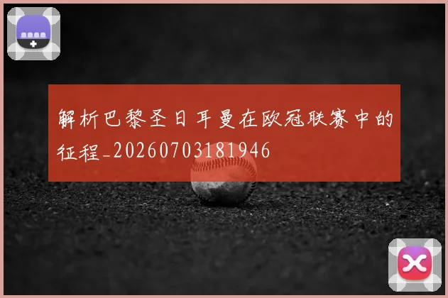 解析巴黎圣日耳曼在欧冠联赛中的征程_20260703181946