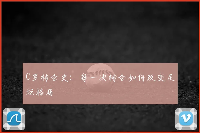 C罗转会史:每一次转会如何改变足坛格局