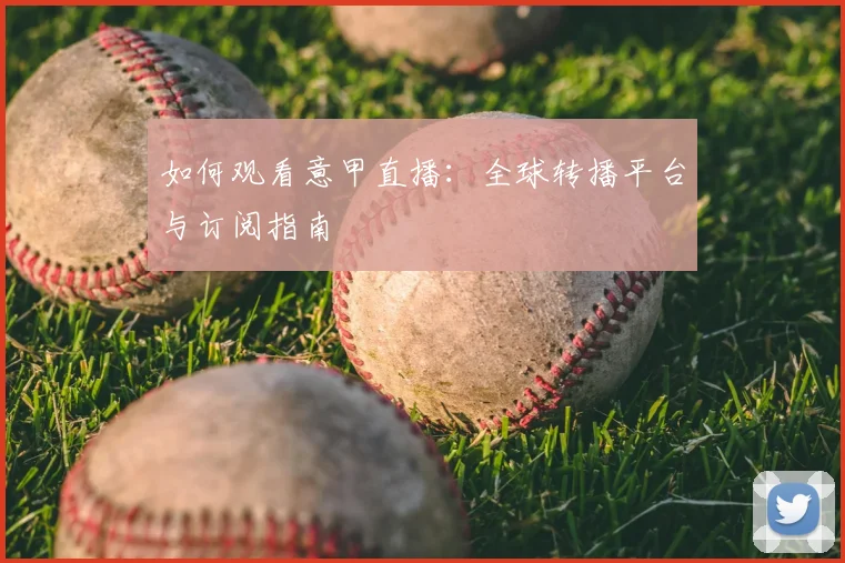 如何观看意甲直播:全球转播平台与订阅指南