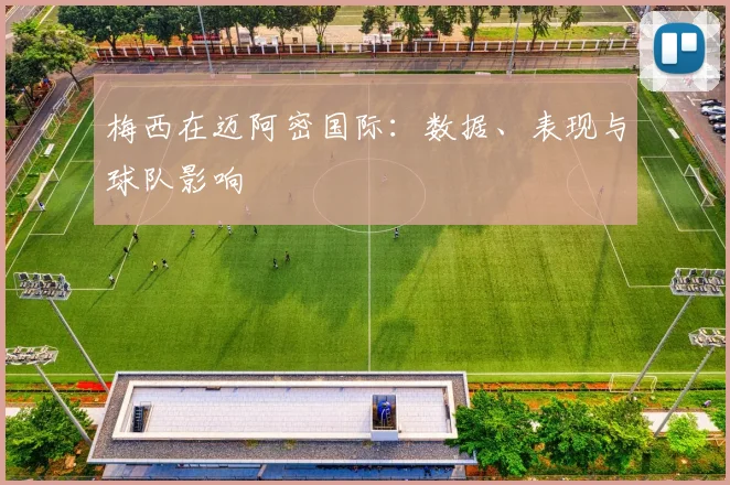 梅西在迈阿密国际:数据、表现与球队影响