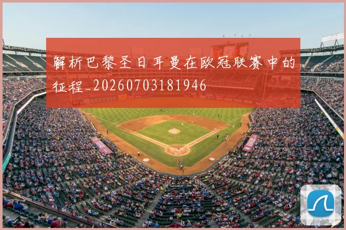 解析巴黎圣日耳曼在欧冠联赛中的征程_20260703181946
