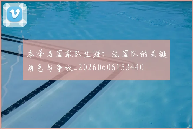 本泽马国家队生涯：法国队的关键角色与争议_20260606153440