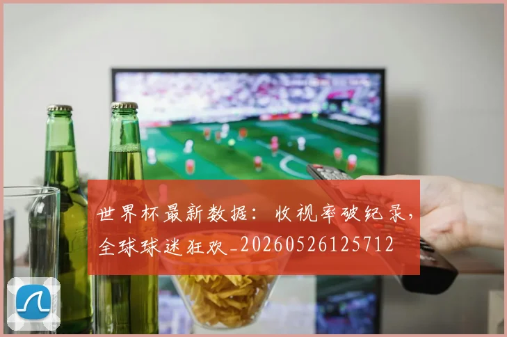 世界杯最新数据:收视率破纪录,全球球迷狂欢_20260526125712