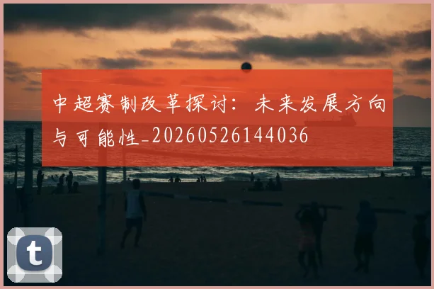 中超赛制改革探讨:未来发展方向与可能性_20260526144036