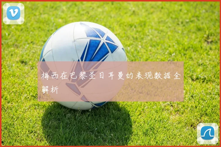 梅西在巴黎圣日耳曼的表现数据全解析