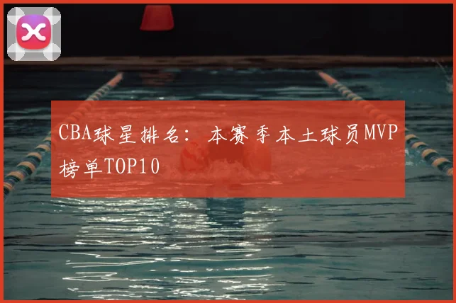 CBA球星排名:本赛季本土球员MVP榜单TOP10