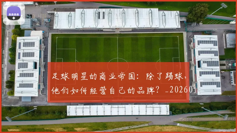 足球明星的商业帝国：除了踢球，他们如何经营自己的品牌？_20260529200826