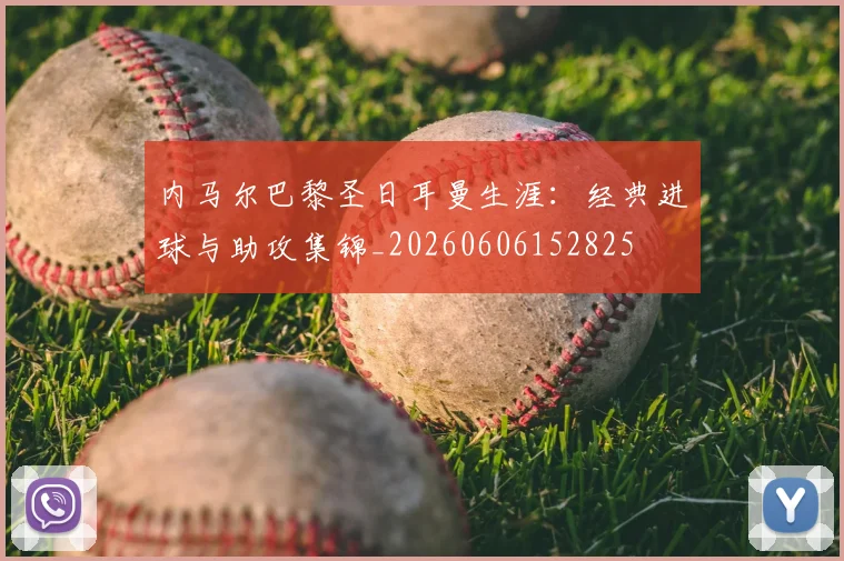 内马尔巴黎圣日耳曼生涯：经典进球与助攻集锦_20260606152825