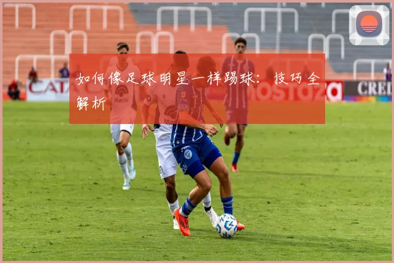 如何像足球明星一样踢球：技巧全解析