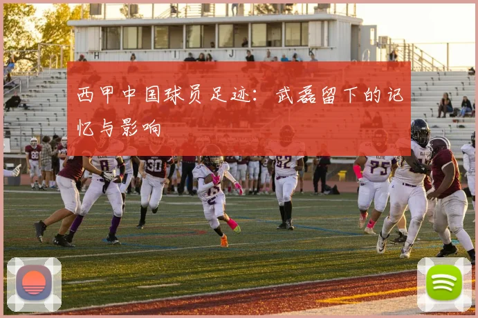 西甲中国球员足迹:武磊留下的记忆与影响