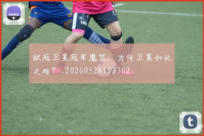 欧冠卫冕冠军魔咒:为何卫冕如此之难?_20260528193302