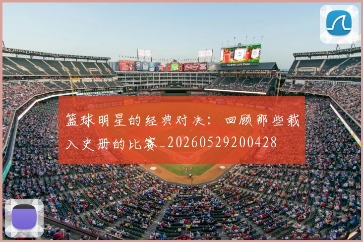 篮球明星的经典对决：回顾那些载入史册的比赛_20260529200428