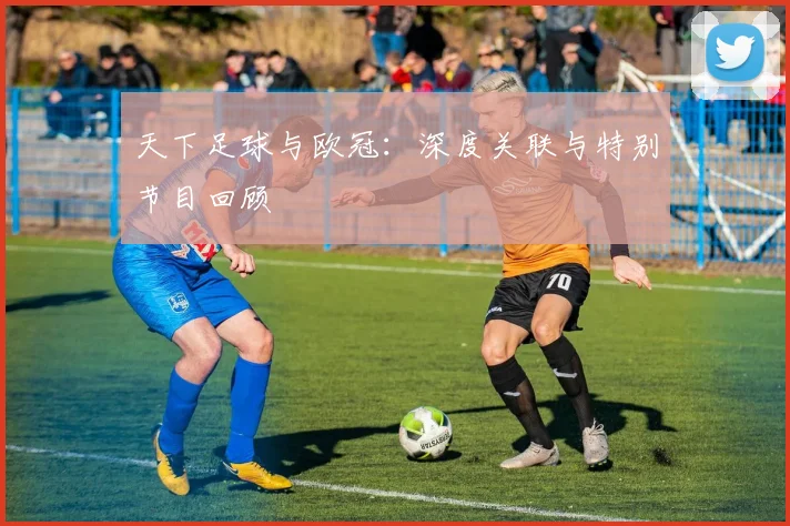天下足球与欧冠:深度关联与特别节目回顾