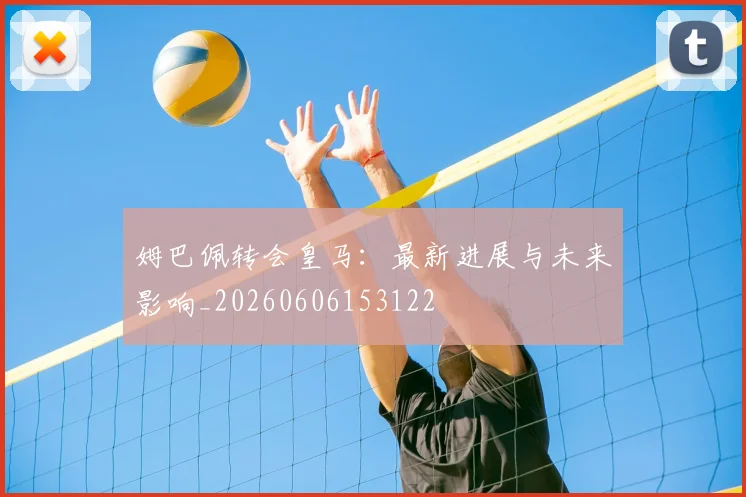 姆巴佩转会皇马：最新进展与未来影响_20260606153122
