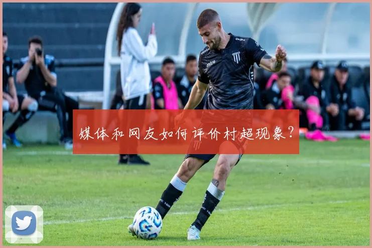媒体和网友如何评价村超现象?