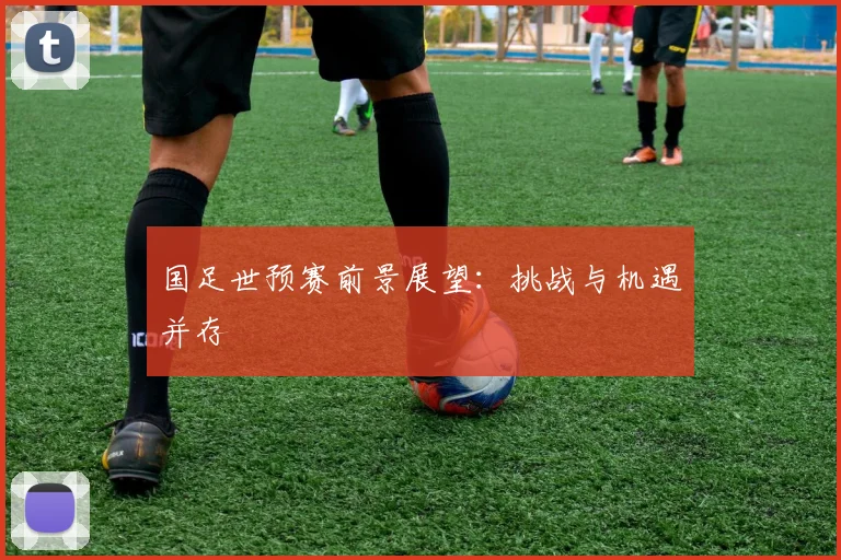 国足世预赛前景展望:挑战与机遇并存
