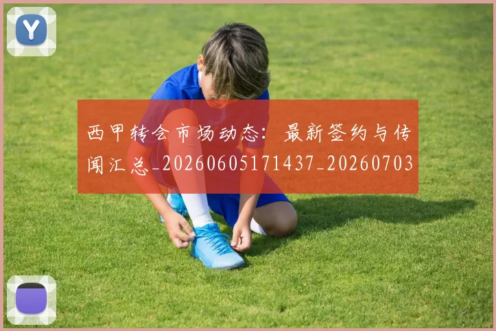 西甲转会市场动态：最新签约与传闻汇总_20260605171437_20260703181934