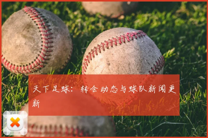 天下足球：转会动态与球队新闻更新