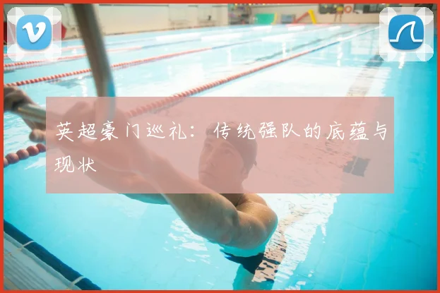 英超豪门巡礼：传统强队的底蕴与现状
