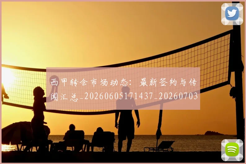 西甲转会市场动态：最新签约与传闻汇总_20260605171437_20260703181934